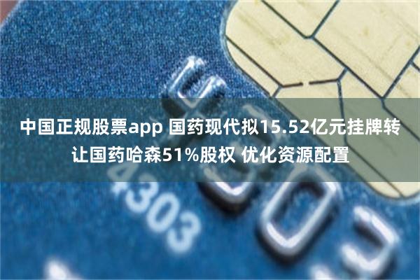 中国正规股票app 国药现代拟15.52亿元挂牌转让国药哈森51%股权 优化资源配置
