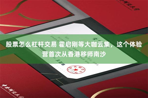 股票怎么杠杆交易 霍启刚等大咖云集，这个体验营首次从香港移师南沙