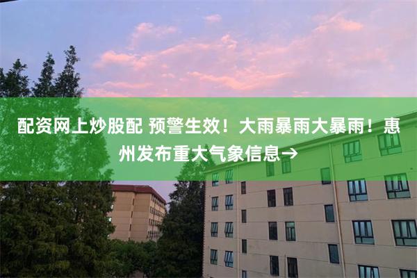 配资网上炒股配 预警生效！大雨暴雨大暴雨！惠州发布重大气象信息→