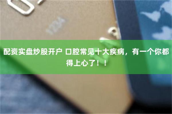 配资实盘炒股开户 口腔常见十大疾病,有一个你都得上心了!!