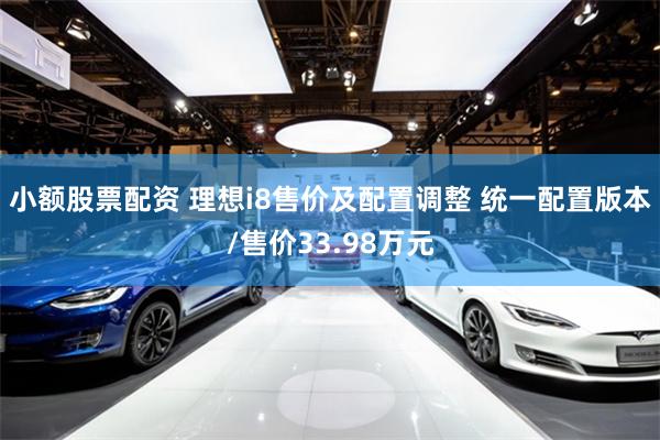 小额股票配资 理想i8售价及配置调整 统一配置版本/售价33.98万元