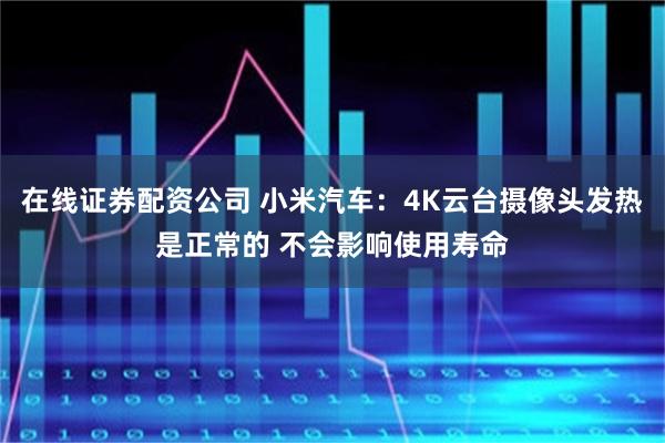 在线证券配资公司 小米汽车：4K云台摄像头发热是正常的 不会影响使用寿命