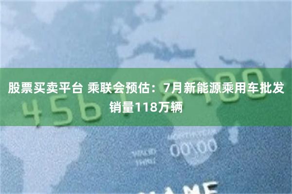 股票买卖平台 乘联会预估:7月新能源乘用车批发销量118万辆