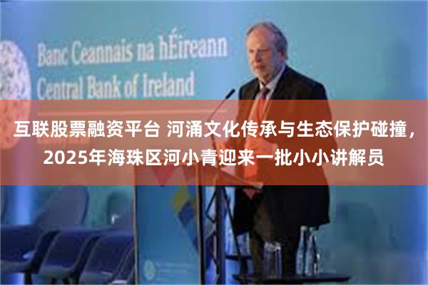 互联股票融资平台 河涌文化传承与生态保护碰撞，2025年海珠区河小青迎来一批小小讲解员