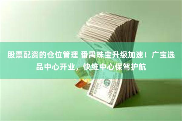 股票配资的仓位管理 番禺珠宝升级加速！广宝选品中心开业，快维中心保驾护航