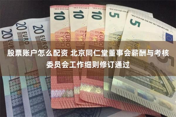 股票账户怎么配资 北京同仁堂董事会薪酬与考核委员会工作细则修订通过