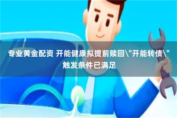 专业黄金配资 开能健康拟提前赎回
