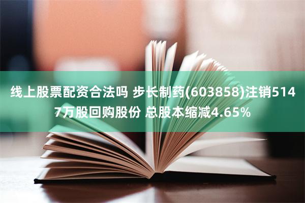 线上股票配资合法吗 步长制药(603858)注销5147万股回购股份 总股本缩减4.65%