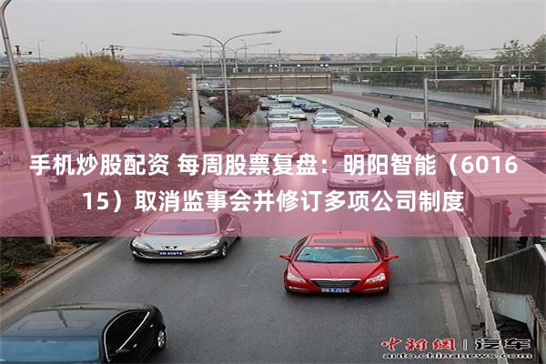 手机炒股配资 每周股票复盘：明阳智能（601615）取消监事会并修订多项公司制度