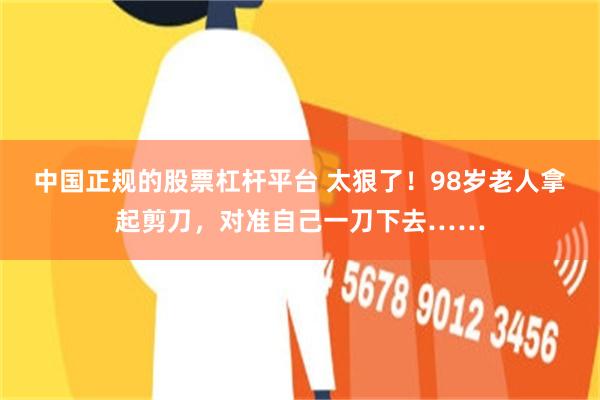 中国正规的股票杠杆平台 太狠了！98岁老人拿起剪刀，对准自己一刀下去……