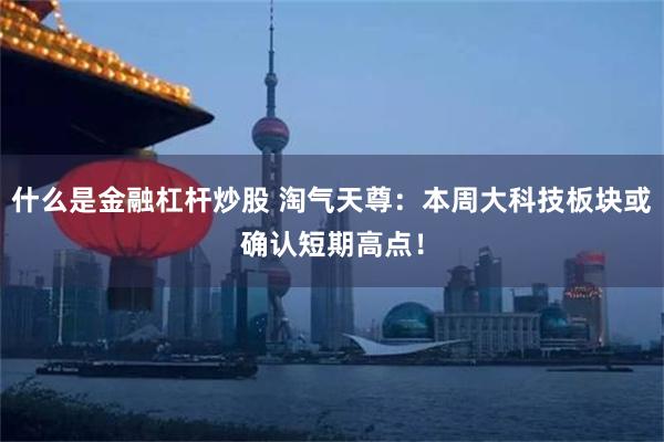 什么是金融杠杆炒股 淘气天尊：本周大科技板块或确认短期高点！