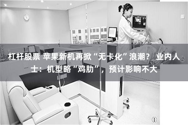 杠杆股票 苹果新机再掀“无卡化”浪潮？ 业内人士：机型略“鸡肋”，预计影响不大