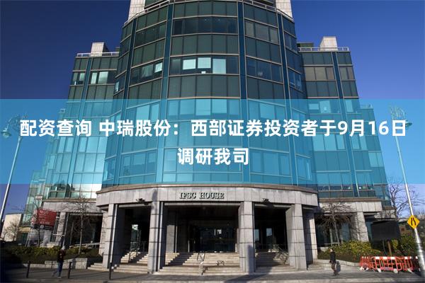 配资查询 中瑞股份：西部证券投资者于9月16日调研我司