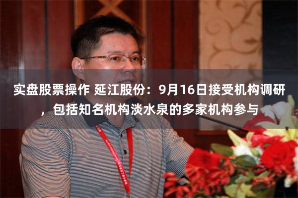 实盘股票操作 延江股份：9月16日接受机构调研，包括知名机构淡水泉的多家机构参与