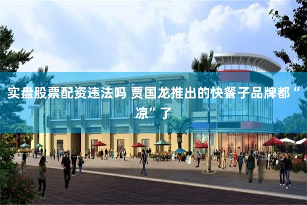 实盘股票配资违法吗 贾国龙推出的快餐子品牌都“凉”了