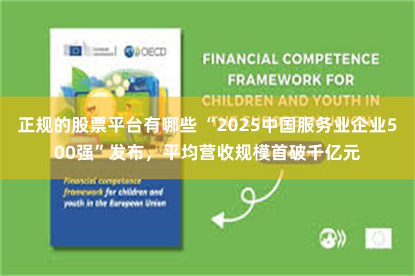 正规的股票平台有哪些 “2025中国服务业企业500强”发布，平均营收规模首破千亿元