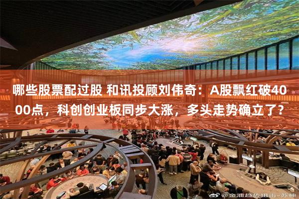 哪些股票配过股 和讯投顾刘伟奇：A股飘红破4000点，科创创业板同步大涨，多头走势确立了？