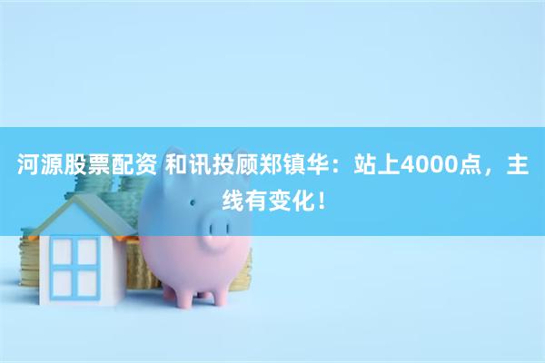 河源股票配资 和讯投顾郑镇华:站上4000点,主线有变化!
