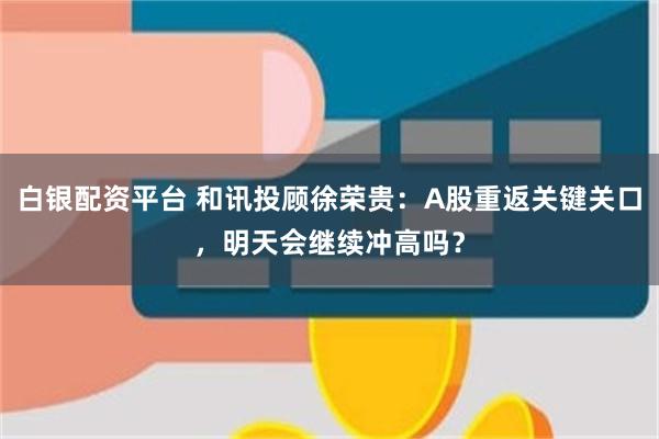 白银配资平台 和讯投顾徐荣贵：A股重返关键关口，明天会继续冲高吗？