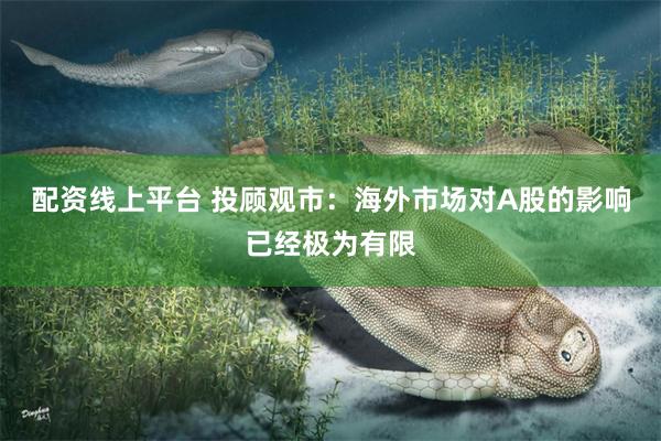 配资线上平台 投顾观市：海外市场对A股的影响已经极为有限