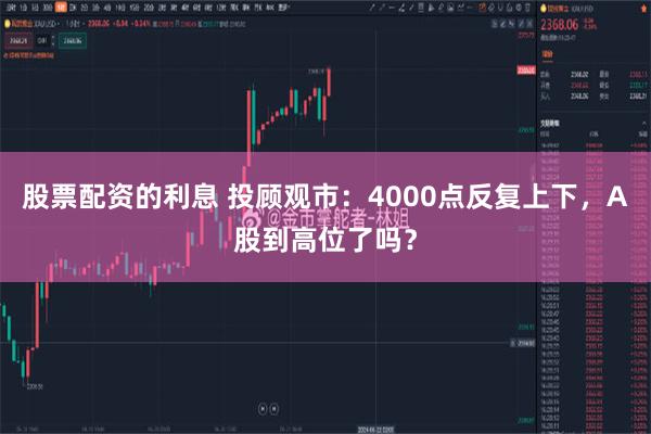 股票配资的利息 投顾观市：4000点反复上下，A股到高位了吗？