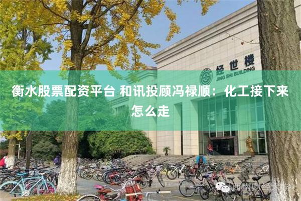 衡水股票配资平台 和讯投顾冯禄顺：化工接下来怎么走