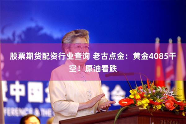 股票期货配资行业查询 老古点金：黄金4085干空！原油看跌