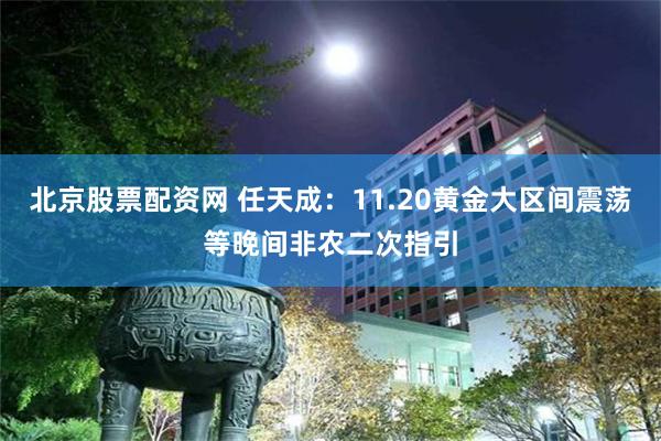 北京股票配资网 任天成：11.20黄金大区间震荡等晚间非农二次指引