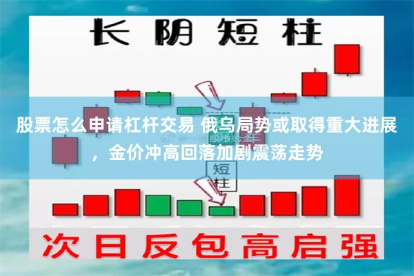 股票怎么申请杠杆交易 俄乌局势或取得重大进展，金价冲高回落加剧震荡走势