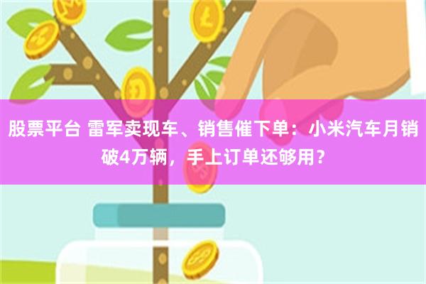股票平台 雷军卖现车、销售催下单：小米汽车月销破4万辆，手上订单还够用？