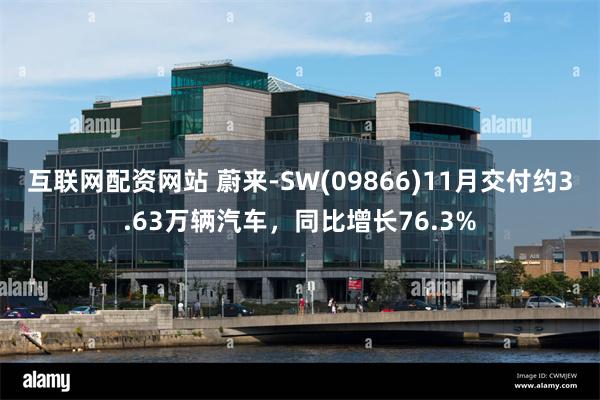 互联网配资网站 蔚来-SW(09866)11月交付约3.63万辆汽车，同比增长76.3%