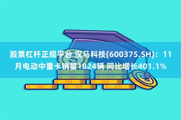股票杠杆正规平台 汉马科技(600375.SH)：11月电动中重卡销量1824辆 同比增长401.1%