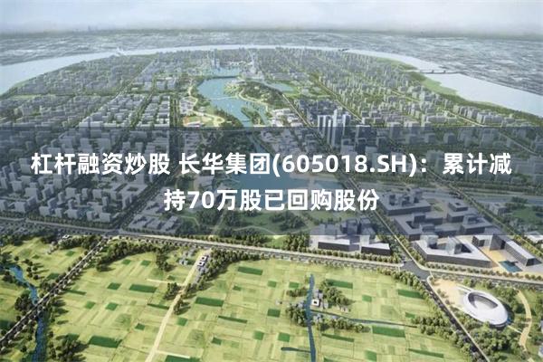 杠杆融资炒股 长华集团(605018.SH)：累计减持70万股已回购股份