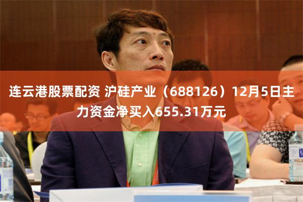 连云港股票配资 沪硅产业（688126）12月5日主力资金净买入655.31万元