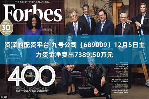 资深的配资平台 九号公司（689009）12月5日主力资金净卖出7389.50万元