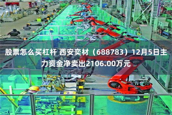股票怎么买杠杆 西安奕材（688783）12月5日主力资金净卖出2106.00万元