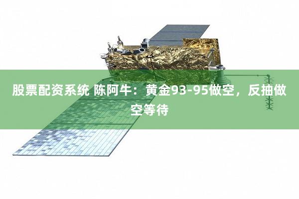 股票配资系统 陈阿牛：黄金93-95做空，反抽做空等待