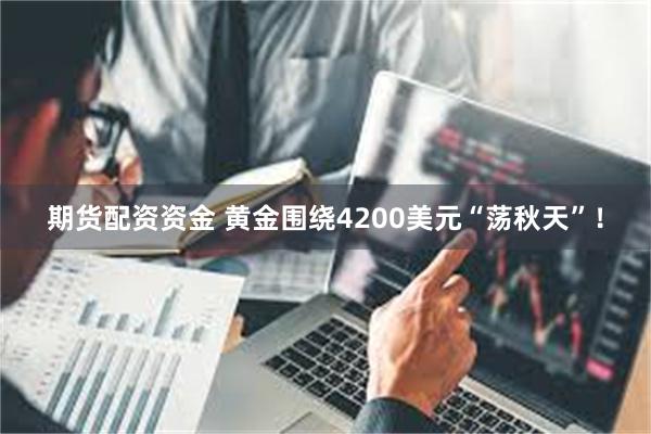 期货配资资金 黄金围绕4200美元“荡秋天”！