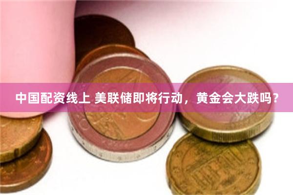 中国配资线上 美联储即将行动，黄金会大跌吗？