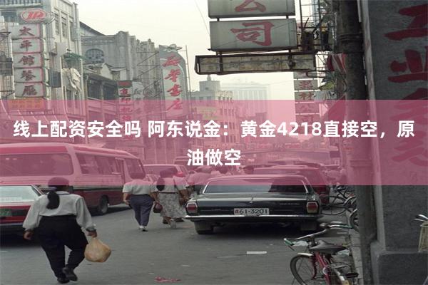 线上配资安全吗 阿东说金：黄金4218直接空，原油做空