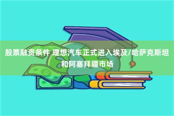 股票融资条件 理想汽车正式进入埃及/哈萨克斯坦和阿塞拜疆市场