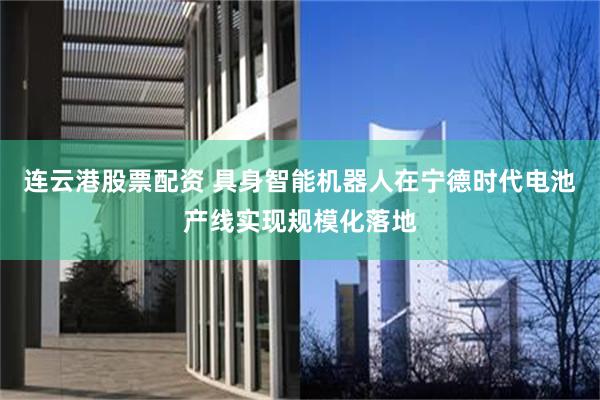 连云港股票配资 具身智能机器人在宁德时代电池产线实现规模化落地