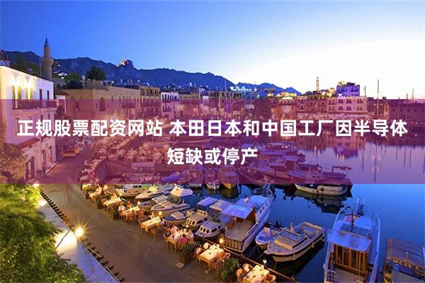 正规股票配资网站 本田日本和中国工厂因半导体短缺或停产