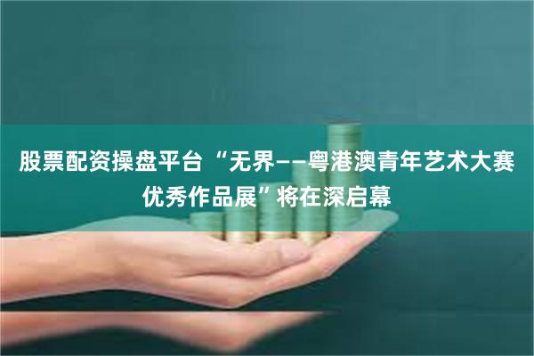 股票配资操盘平台 “无界——粤港澳青年艺术大赛优秀作品展”将在深启幕
