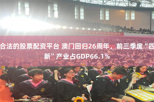 合法的股票配资平台 澳门回归26周年,前三季度“四新”产业占GDP66.1%