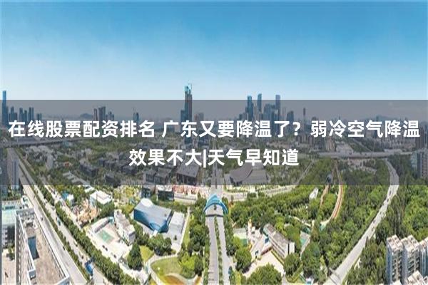 在线股票配资排名 广东又要降温了?弱冷空气降温效果不大|天气早知道
