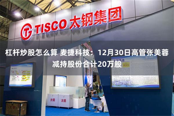 杠杆炒股怎么算 麦捷科技：12月30日高管张美蓉减持股份合计20万股