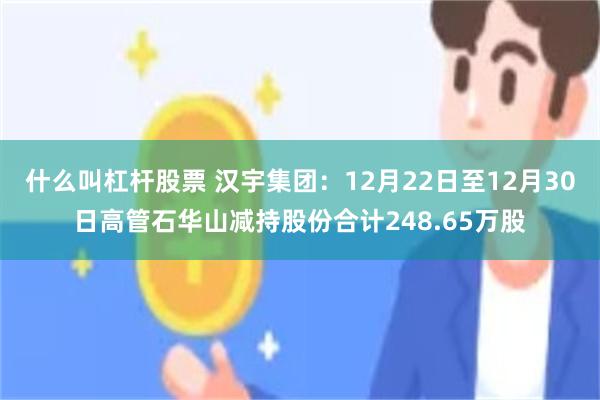 什么叫杠杆股票 汉宇集团：12月22日至12月30日高管石华山减持股份合计248.65万股