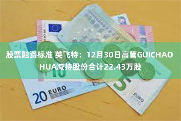 股票融资标准 英飞特:12月30日高管GUICHAO HUA减持股份合计22.43万股