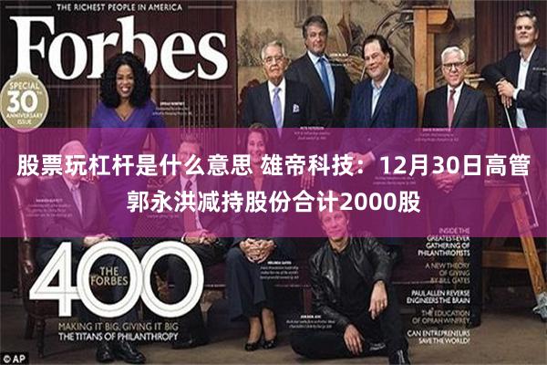 股票玩杠杆是什么意思 雄帝科技：12月30日高管郭永洪减持股份合计2000股